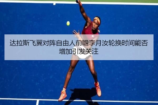 达拉斯飞翼对阵自由人前瞻李月汝轮换时间能否增加引发关注