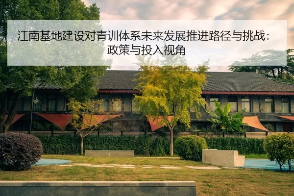 江南基地建设对青训体系未来发展推进路径与挑战：政策与投入视角