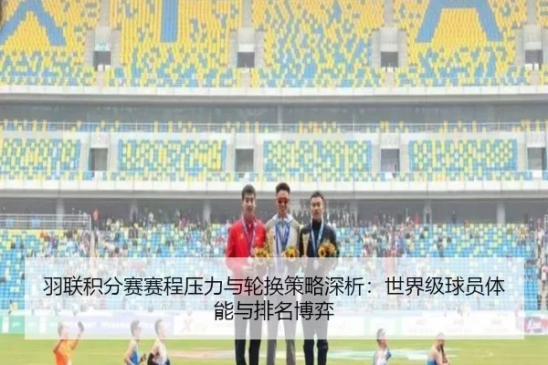 羽联积分赛赛程压力与轮换策略深析：世界级球员体能与排名博弈