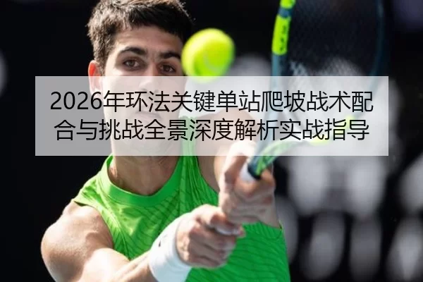 2026年环法关键单站爬坡战术配合与挑战全景深度解析实战指导