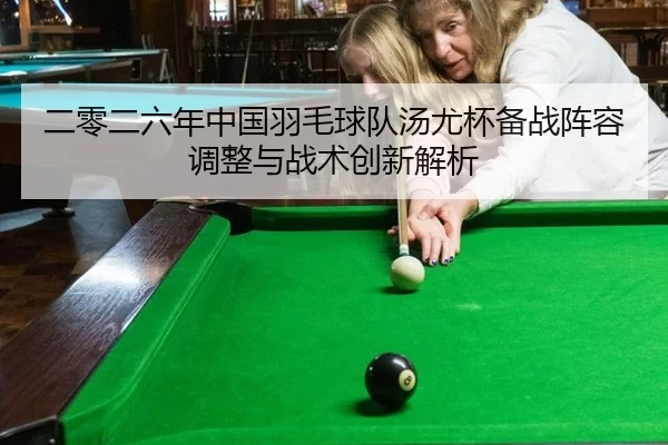 二零二六年中国羽毛球队汤尤杯备战阵容调整与战术创新解析