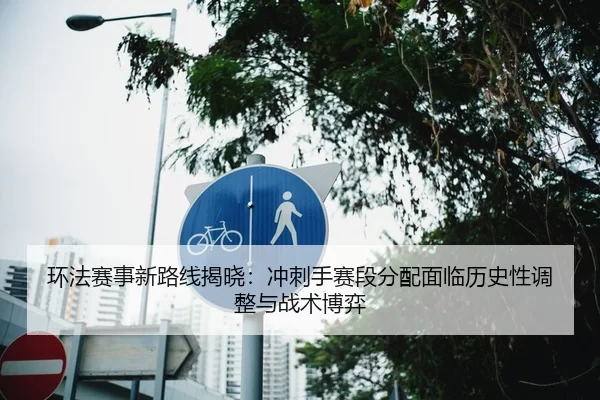 环法赛事新路线揭晓：冲刺手赛段分配面临历史性调整与战术博弈
