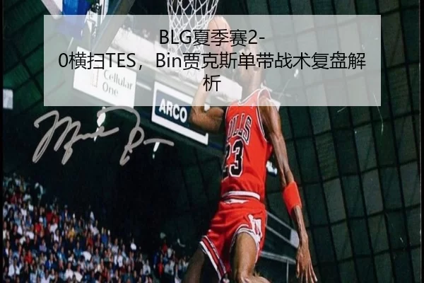 BLG夏季赛2-0横扫TES，Bin贾克斯单带战术复盘解析