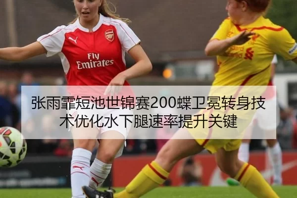 张雨霏短池世锦赛200蝶卫冕转身技术优化水下腿速率提升关键